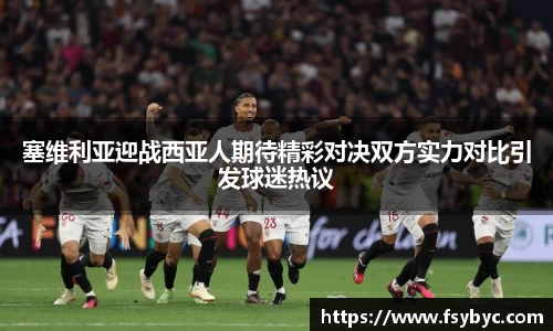 塞维利亚迎战西亚人期待精彩对决双方实力对比引发球迷热议